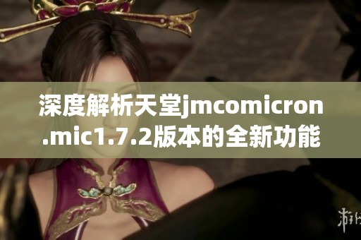 深度解析天堂jmcomicron.mic1.7.2版本的全新功能与特性