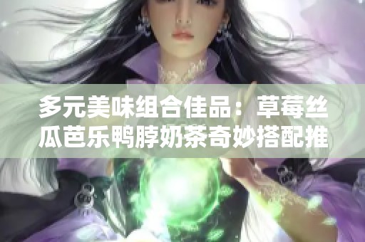 多元美味组合佳品：草莓丝瓜芭乐鸭脖奶茶奇妙搭配推荐