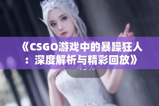 《CSGO游戏中的暴躁狂人：深度解析与精彩回放》