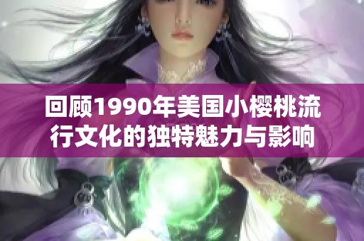 回顾1990年美国小樱桃流行文化的独特魅力与影响