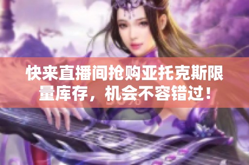 快来直播间抢购亚托克斯限量库存，机会不容错过！