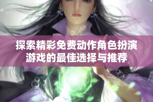 探索精彩免费动作角色扮演游戏的最佳选择与推荐