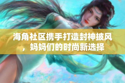 海角社区携手打造封神披风，妈妈们的时尚新选择