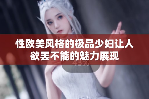 性欧美风格的极品少妇让人欲罢不能的魅力展现