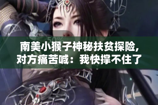 南美小猴子神秘扶贫探险,对方痛苦喊：我快撑不住了！