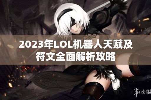 2023年LOL机器人天赋及符文全面解析攻略