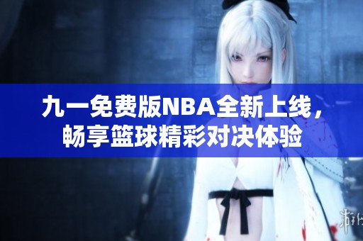 九一免费版NBA全新上线，畅享篮球精彩对决体验