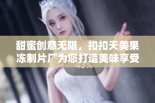 甜蜜创意无限，扣扣天美果冻制片厂为您打造美味享受