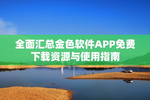 全面汇总金色软件APP免费下载资源与使用指南