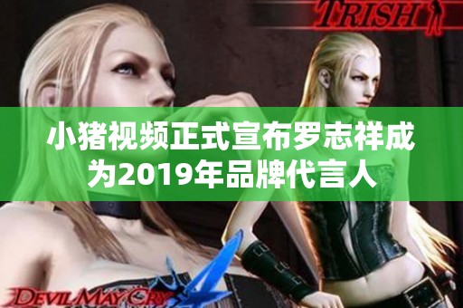 小猪视频正式宣布罗志祥成为2019年品牌代言人