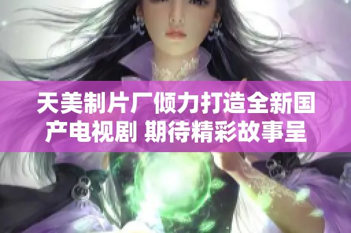 天美制片厂倾力打造全新国产电视剧 期待精彩故事呈现