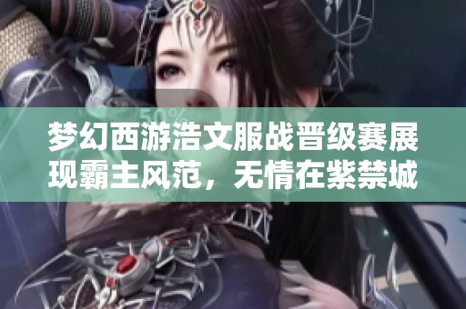 梦幻西游浩文服战晋级赛展现霸主风范，无情在紫禁城冲击第四冠