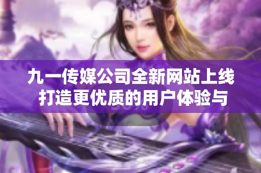 九一传媒公司全新网站上线 打造更优质的用户体验与服务