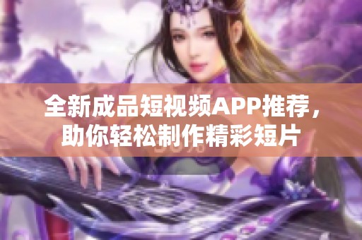 全新成品短视频APP推荐，助你轻松制作精彩短片