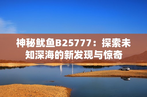 神秘鱿鱼B25777：探索未知深海的新发现与惊奇