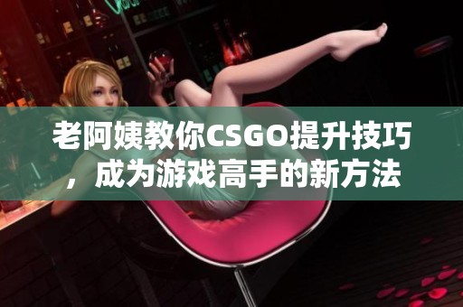 老阿姨教你CSGO提升技巧，成为游戏高手的新方法