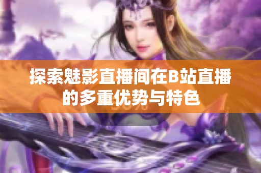 探索魅影直播间在B站直播的多重优势与特色