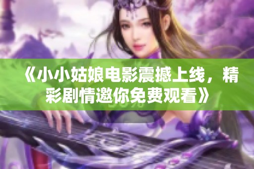 《小小姑娘电影震撼上线，精彩剧情邀你免费观看》