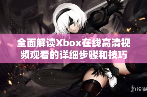 全面解读Xbox在线高清视频观看的详细步骤和技巧