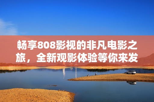 畅享808影视的非凡电影之旅，全新观影体验等你来发现