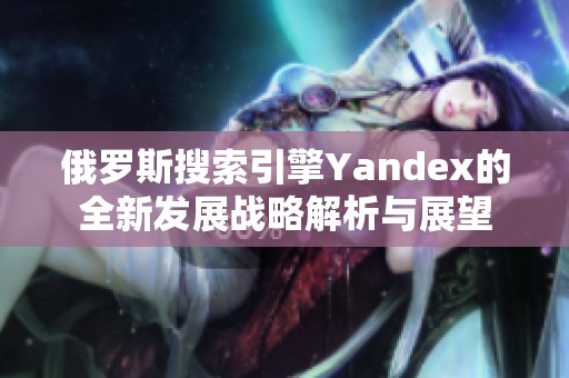 俄罗斯搜索引擎Yandex的全新发展战略解析与展望