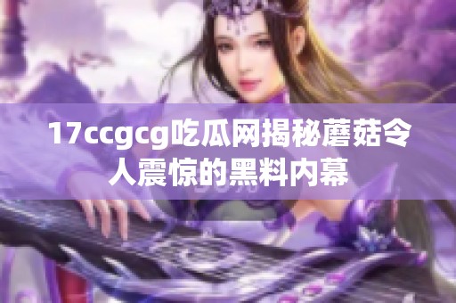 17ccgcg吃瓜网揭秘蘑菇令人震惊的黑料内幕