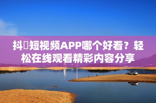 抖抈短视频APP哪个好看？轻松在线观看精彩内容分享