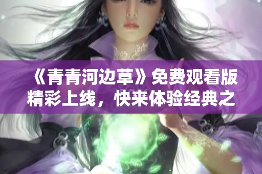 《青青河边草》免费观看版精彩上线，快来体验经典之美