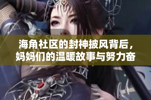 海角社区的封神披风背后，妈妈们的温暖故事与努力奋斗