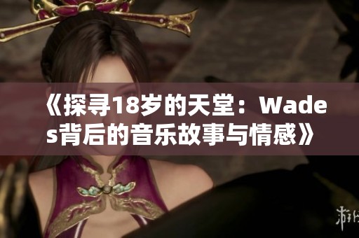 《探寻18岁的天堂：Wades背后的音乐故事与情感》