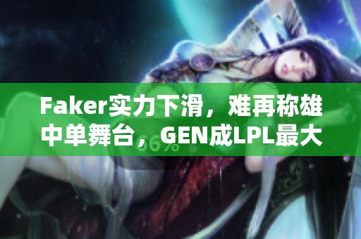 Faker实力下滑，难再称雄中单舞台，GEN成LPL最大的竞争对手