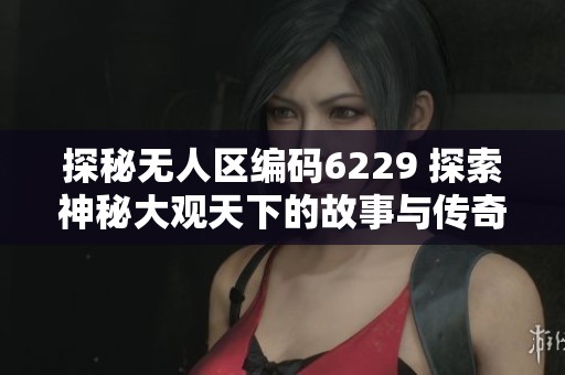 探秘无人区编码6229 探索神秘大观天下的故事与传奇