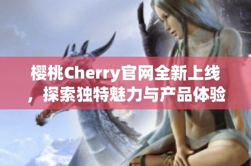 樱桃Cherry官网全新上线，探索独特魅力与产品体验