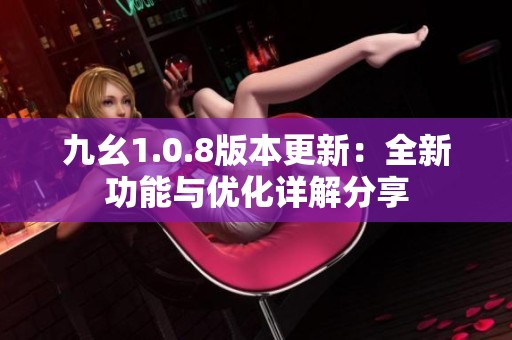 九幺1.0.8版本更新：全新功能与优化详解分享