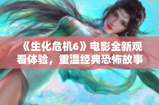 《生化危机6》电影全新观看体验，重温经典恐怖故事