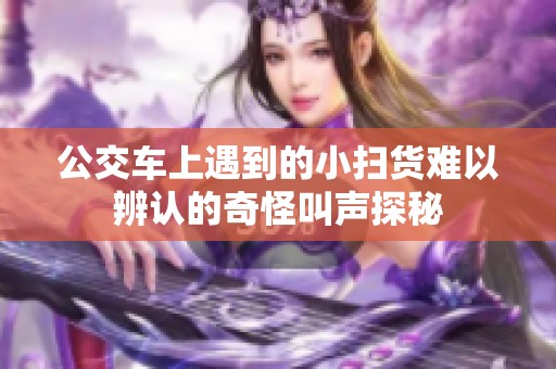 公交车上遇到的小扫货难以辨认的奇怪叫声探秘