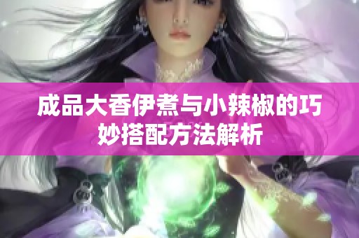 成品大香伊煮与小辣椒的巧妙搭配方法解析