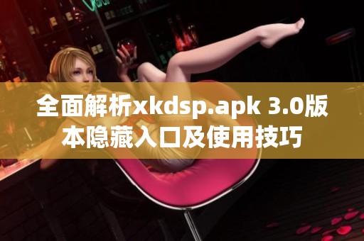 全面解析xkdsp.apk 3.0版本隐藏入口及使用技巧