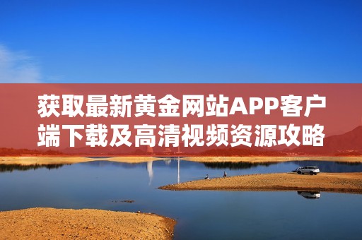 获取最新黄金网站APP客户端下载及高清视频资源攻略