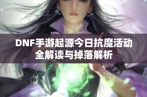 DNF手游起源今日抗魔活动全解读与掉落解析