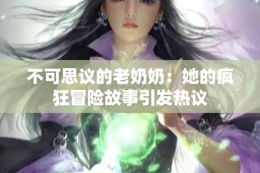 不可思议的老奶奶：她的疯狂冒险故事引发热议