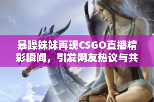 暴躁妹妹再现CSGO直播精彩瞬间，引发网友热议与共鸣