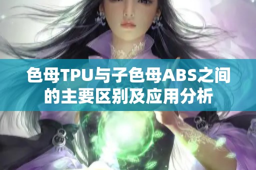 色母TPU与子色母ABS之间的主要区别及应用分析