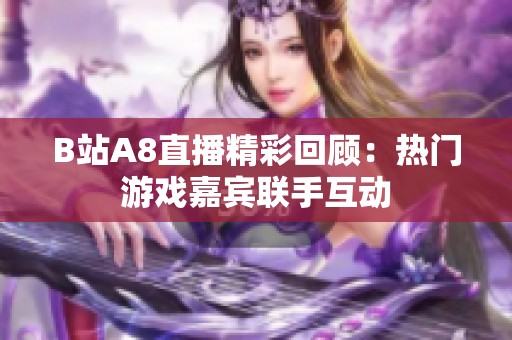 B站A8直播精彩回顾：热门游戏嘉宾联手互动