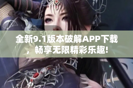 全新9.1版本破解APP下载，畅享无限精彩乐趣!