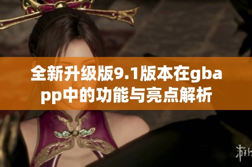 全新升级版9.1版本在gbapp中的功能与亮点解析