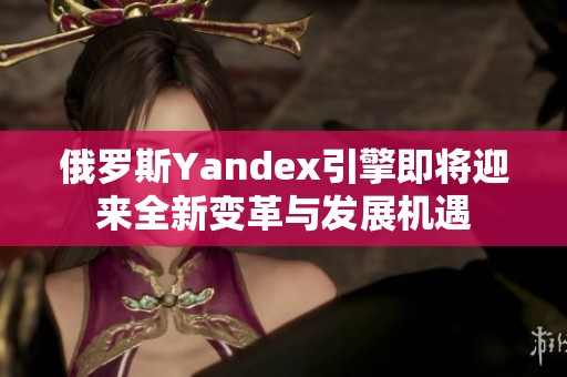 俄罗斯Yandex引擎即将迎来全新变革与发展机遇