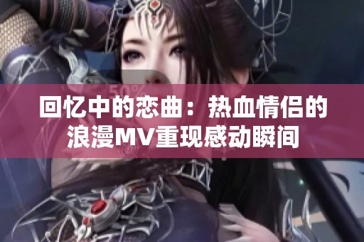 回忆中的恋曲：热血情侣的浪漫MV重现感动瞬间