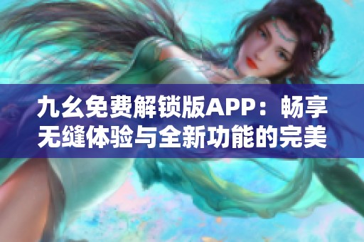 九幺免费解锁版APP：畅享无缝体验与全新功能的完美结合