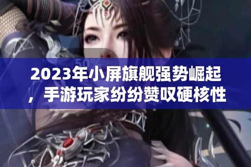 2023年小屏旗舰强势崛起，手游玩家纷纷赞叹硬核性能！